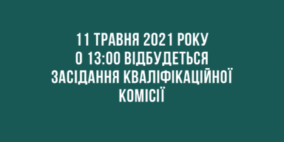 Повідомлення про проведення засідання Кваліфікаційної комісії 11.05.2021 року