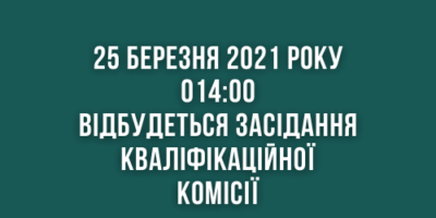 Повідомлення про проведення засідання Кваліфікаційної комісії 25.03.2021 року